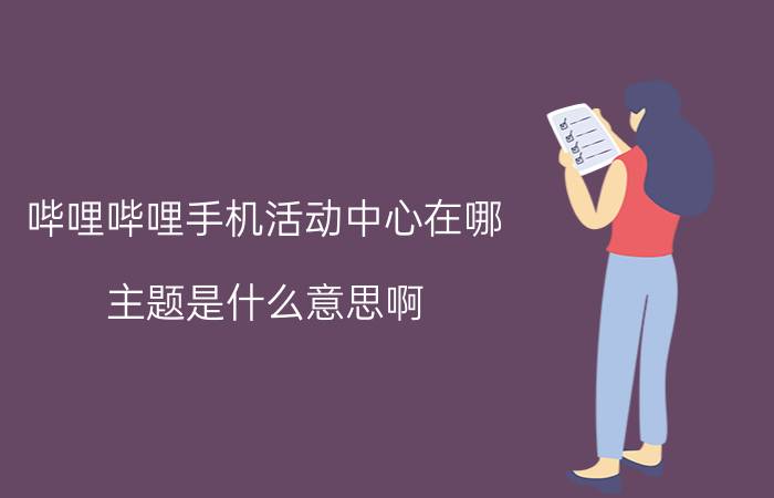 哔哩哔哩手机活动中心在哪 主题是什么意思啊？